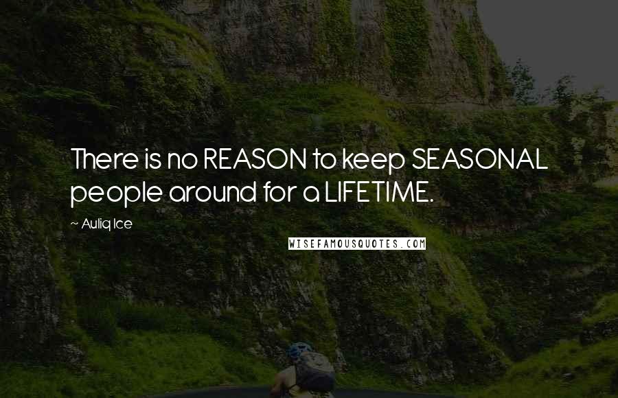 Auliq Ice Quotes: There is no REASON to keep SEASONAL people around for a LIFETIME.