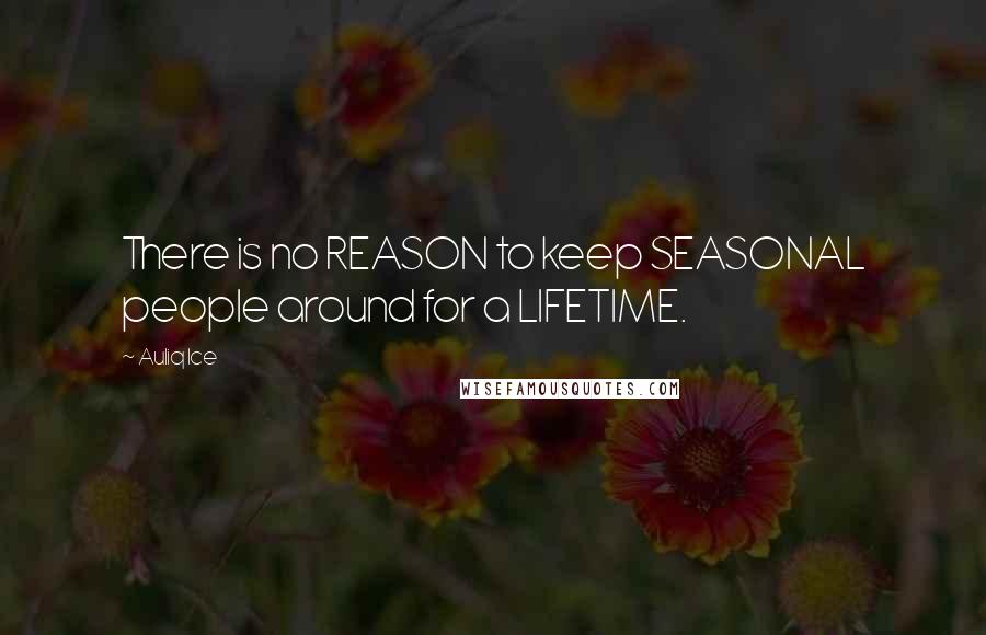 Auliq Ice Quotes: There is no REASON to keep SEASONAL people around for a LIFETIME.