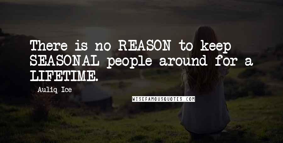 Auliq Ice Quotes: There is no REASON to keep SEASONAL people around for a LIFETIME.