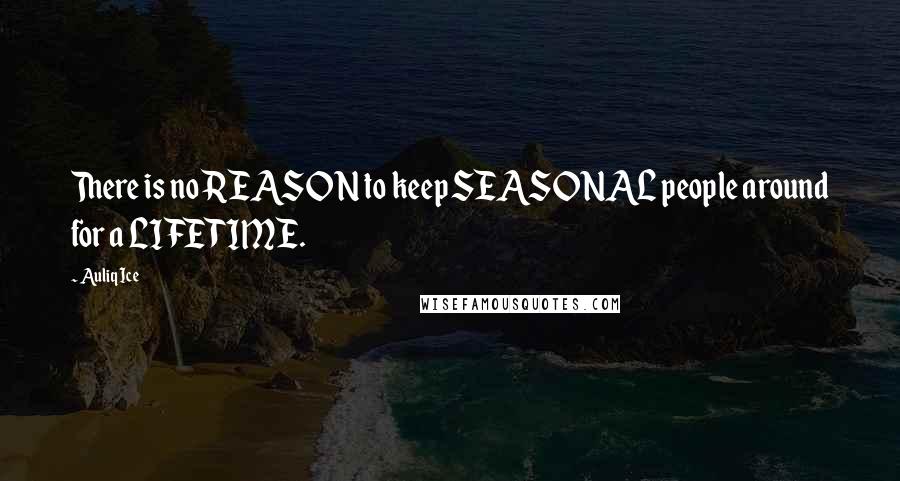 Auliq Ice Quotes: There is no REASON to keep SEASONAL people around for a LIFETIME.