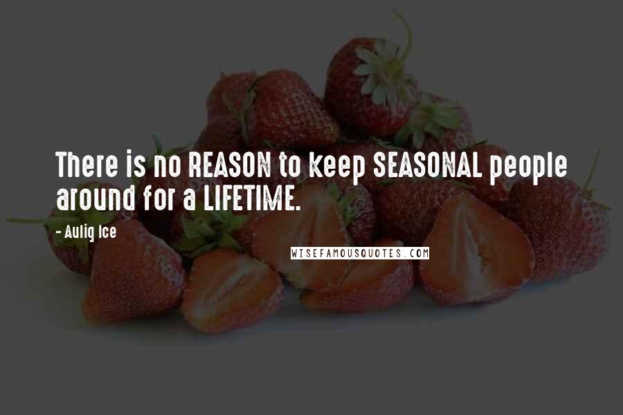 Auliq Ice Quotes: There is no REASON to keep SEASONAL people around for a LIFETIME.