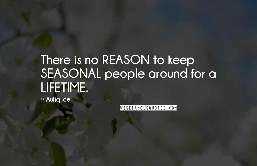 Auliq Ice Quotes: There is no REASON to keep SEASONAL people around for a LIFETIME.