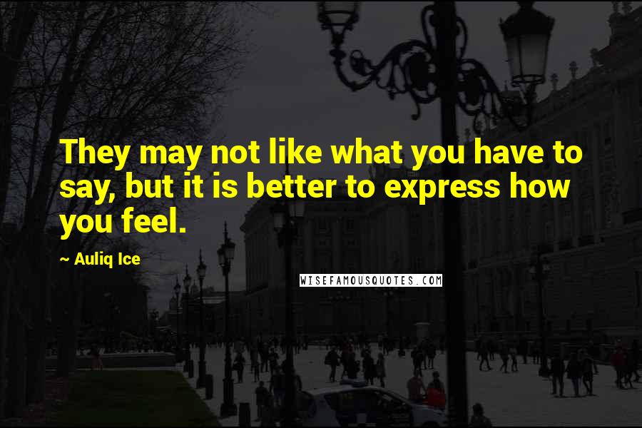 Auliq Ice Quotes: They may not like what you have to say, but it is better to express how you feel.