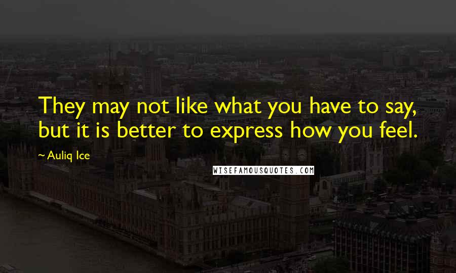 Auliq Ice Quotes: They may not like what you have to say, but it is better to express how you feel.