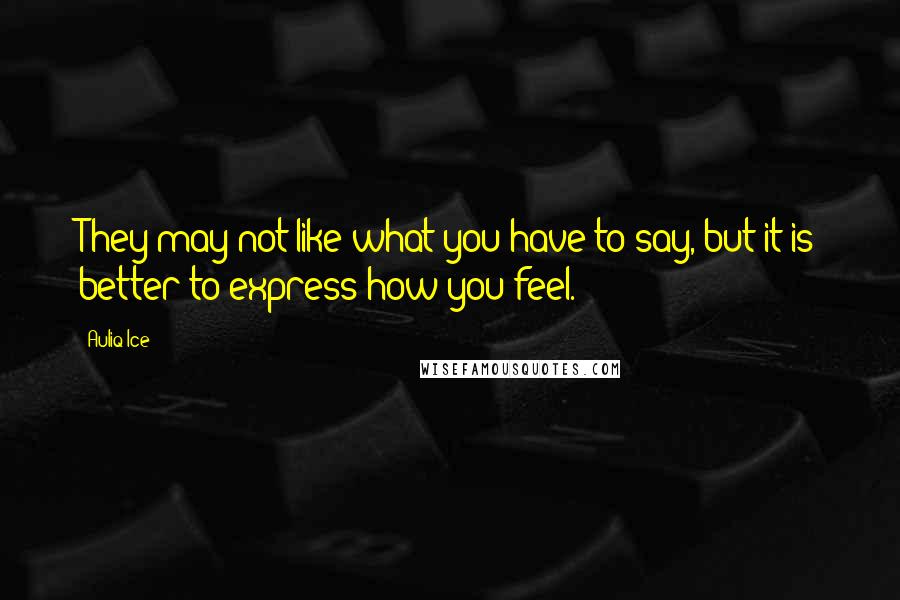 Auliq Ice Quotes: They may not like what you have to say, but it is better to express how you feel.