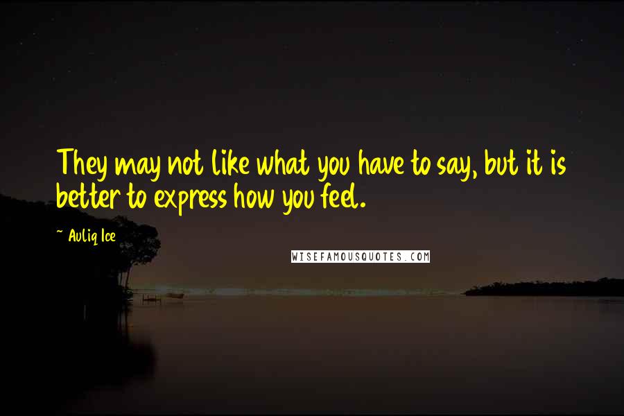 Auliq Ice Quotes: They may not like what you have to say, but it is better to express how you feel.