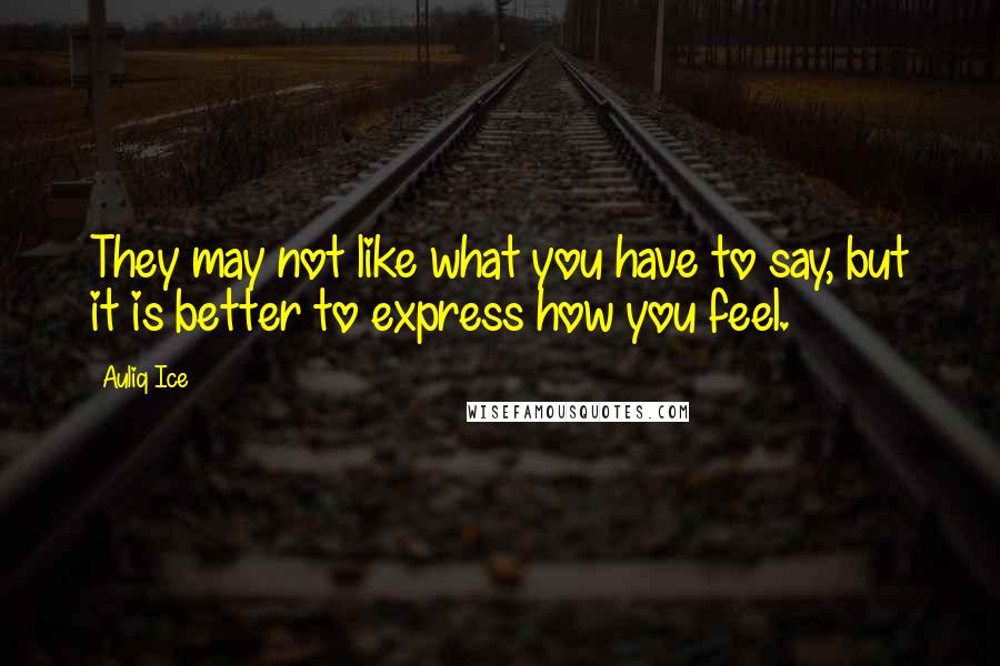 Auliq Ice Quotes: They may not like what you have to say, but it is better to express how you feel.