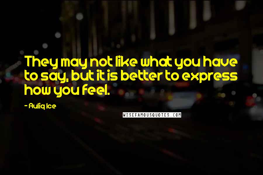 Auliq Ice Quotes: They may not like what you have to say, but it is better to express how you feel.