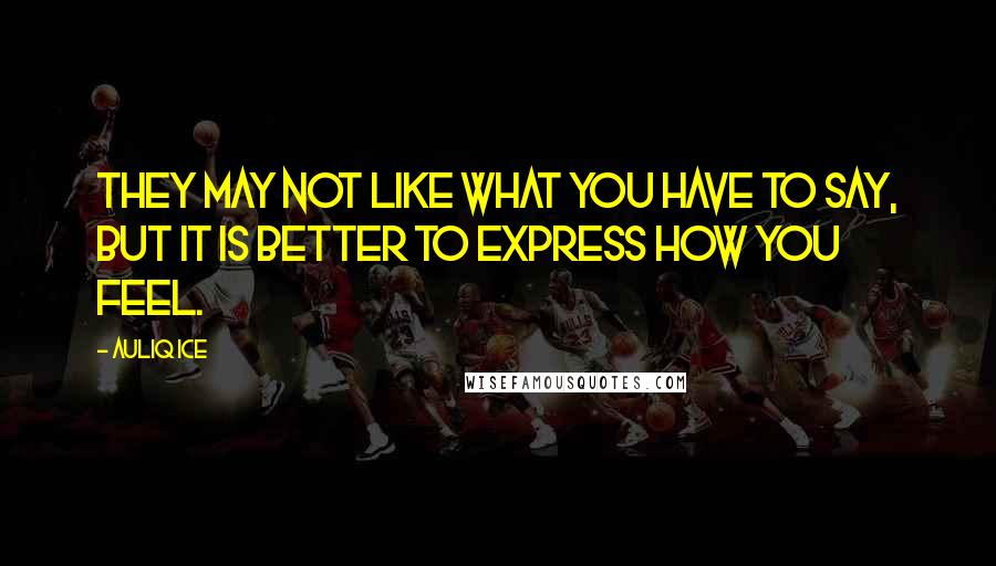 Auliq Ice Quotes: They may not like what you have to say, but it is better to express how you feel.