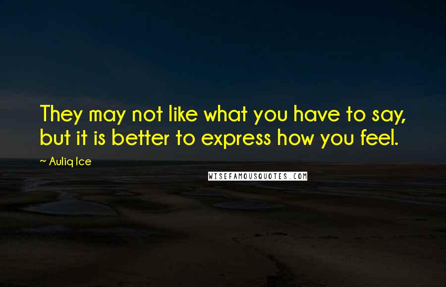 Auliq Ice Quotes: They may not like what you have to say, but it is better to express how you feel.