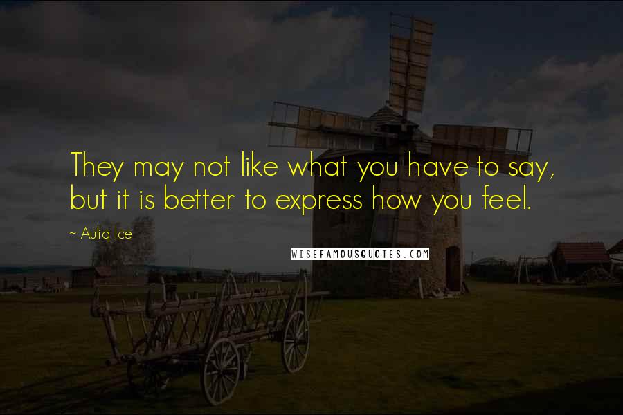 Auliq Ice Quotes: They may not like what you have to say, but it is better to express how you feel.