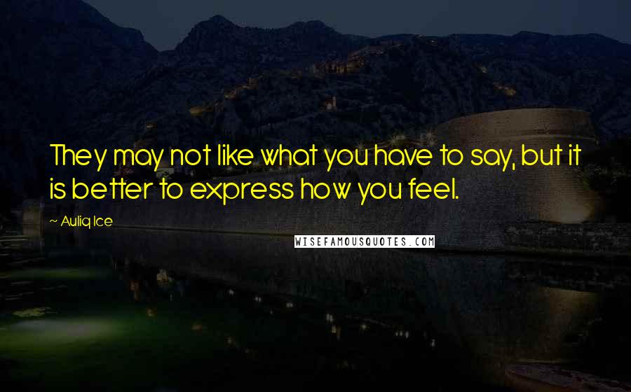 Auliq Ice Quotes: They may not like what you have to say, but it is better to express how you feel.