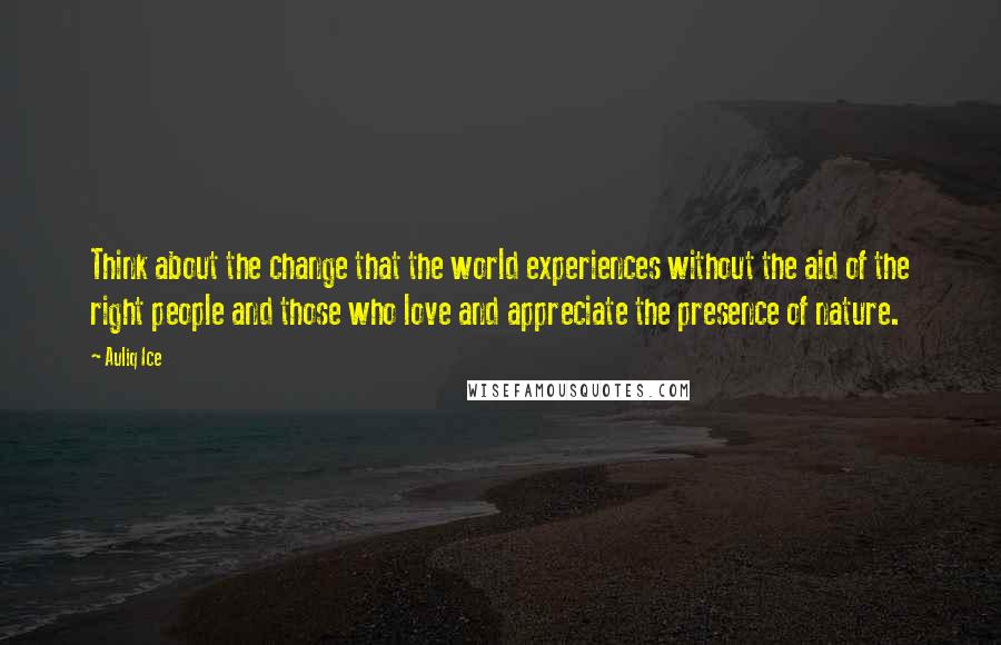 Auliq Ice Quotes: Think about the change that the world experiences without the aid of the right people and those who love and appreciate the presence of nature.