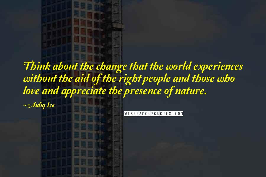Auliq Ice Quotes: Think about the change that the world experiences without the aid of the right people and those who love and appreciate the presence of nature.