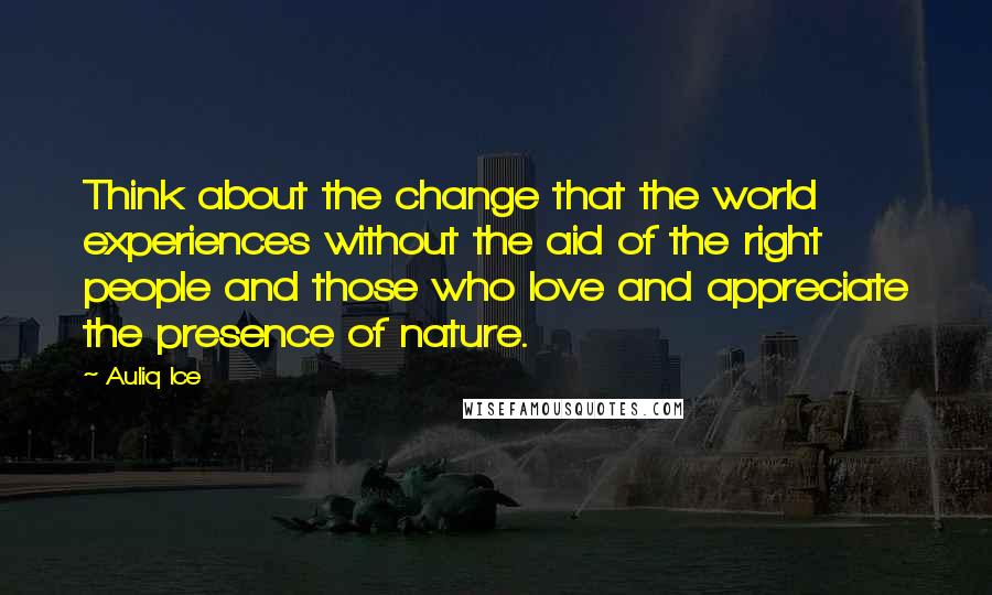 Auliq Ice Quotes: Think about the change that the world experiences without the aid of the right people and those who love and appreciate the presence of nature.