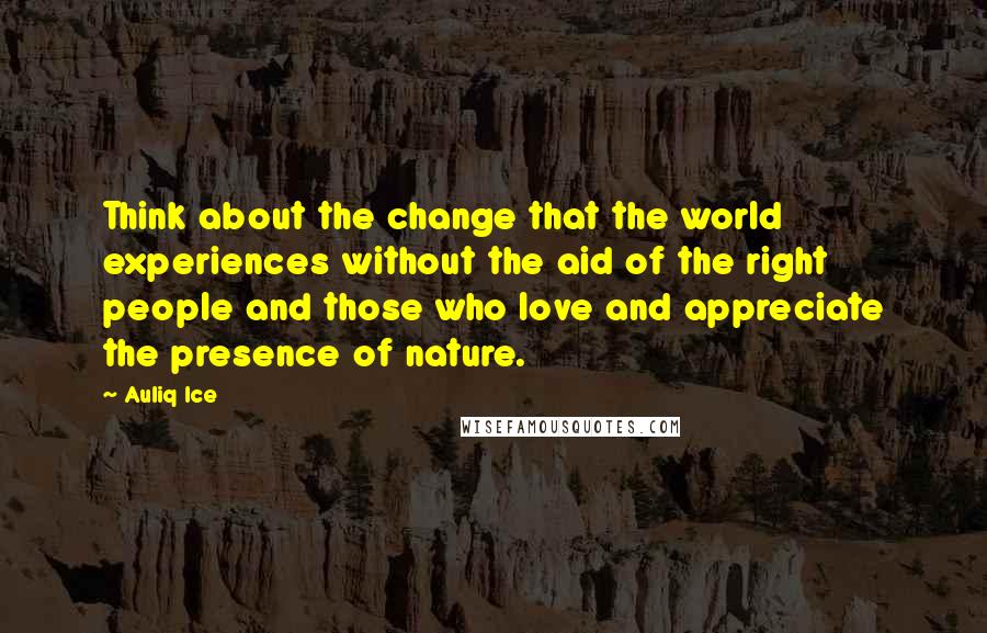 Auliq Ice Quotes: Think about the change that the world experiences without the aid of the right people and those who love and appreciate the presence of nature.