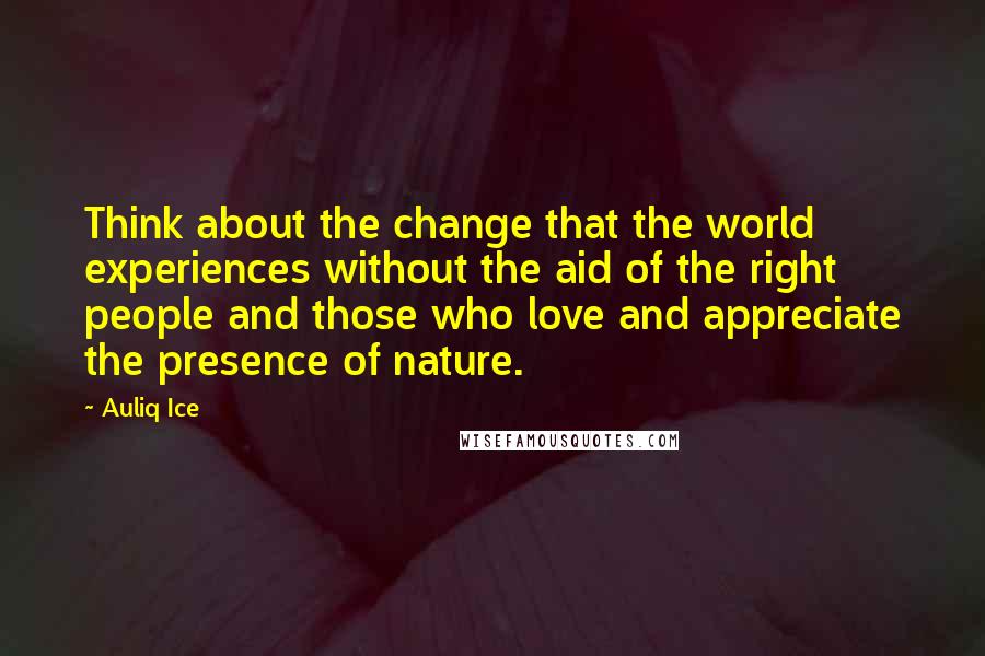 Auliq Ice Quotes: Think about the change that the world experiences without the aid of the right people and those who love and appreciate the presence of nature.