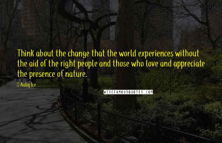 Auliq Ice Quotes: Think about the change that the world experiences without the aid of the right people and those who love and appreciate the presence of nature.