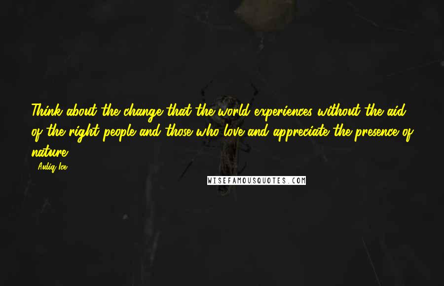 Auliq Ice Quotes: Think about the change that the world experiences without the aid of the right people and those who love and appreciate the presence of nature.