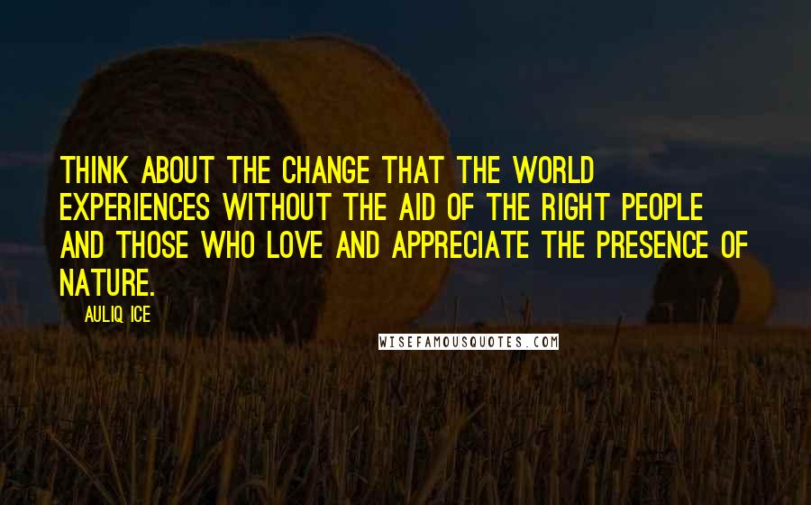 Auliq Ice Quotes: Think about the change that the world experiences without the aid of the right people and those who love and appreciate the presence of nature.