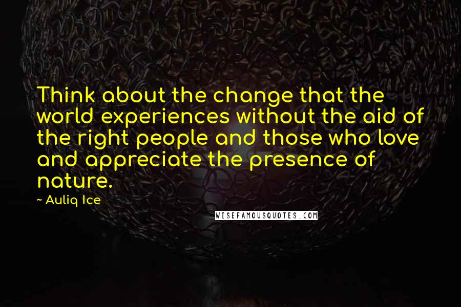 Auliq Ice Quotes: Think about the change that the world experiences without the aid of the right people and those who love and appreciate the presence of nature.