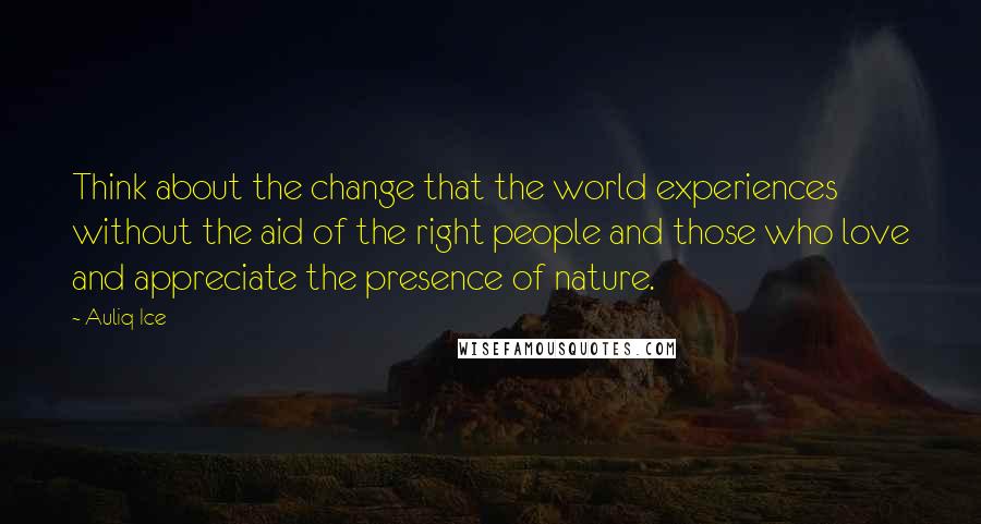 Auliq Ice Quotes: Think about the change that the world experiences without the aid of the right people and those who love and appreciate the presence of nature.