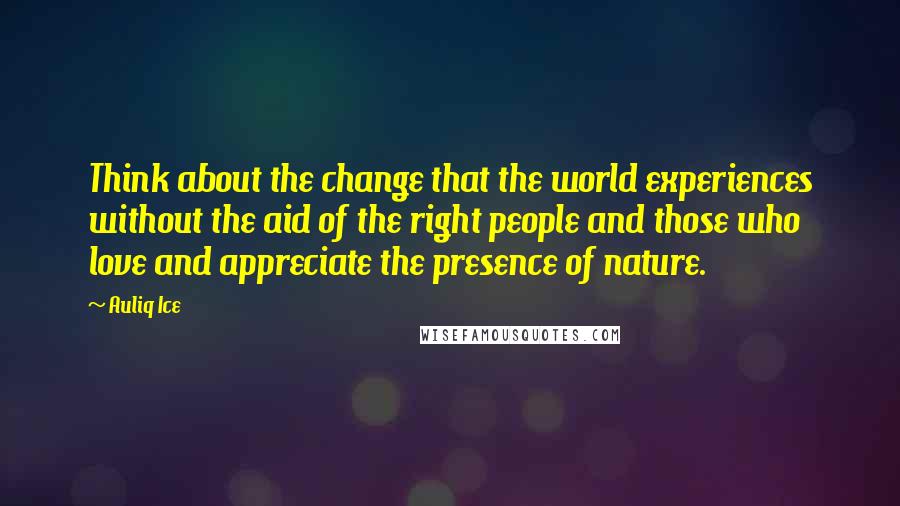 Auliq Ice Quotes: Think about the change that the world experiences without the aid of the right people and those who love and appreciate the presence of nature.