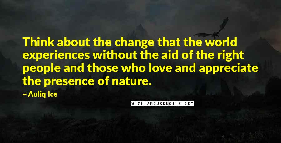 Auliq Ice Quotes: Think about the change that the world experiences without the aid of the right people and those who love and appreciate the presence of nature.