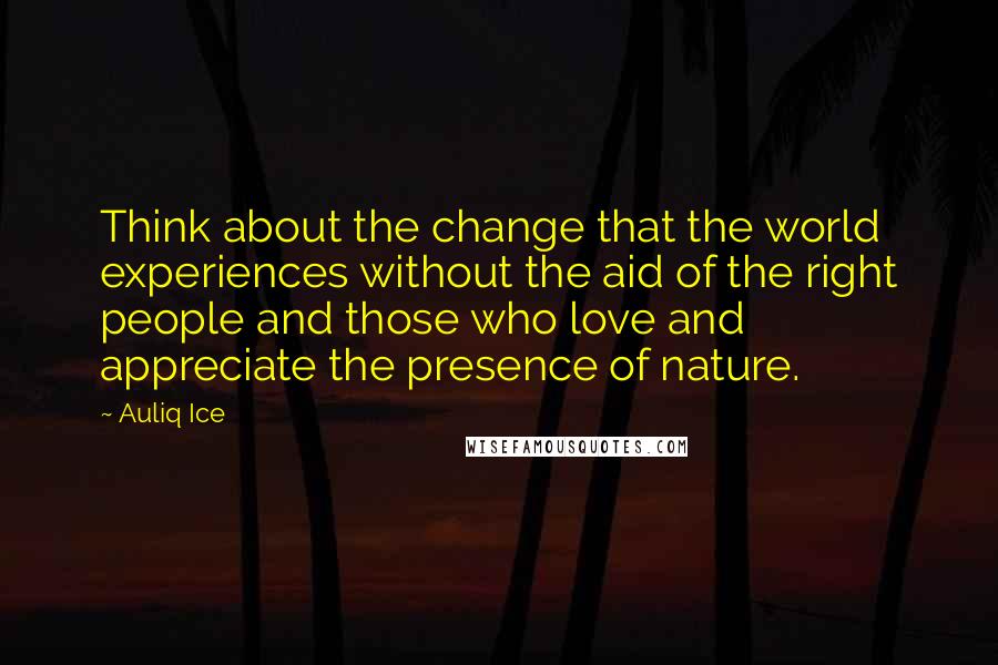 Auliq Ice Quotes: Think about the change that the world experiences without the aid of the right people and those who love and appreciate the presence of nature.