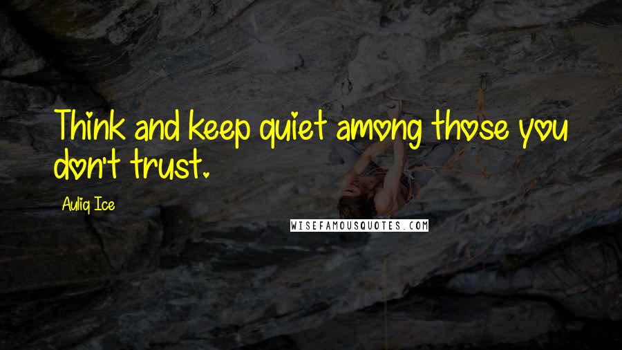 Auliq Ice Quotes: Think and keep quiet among those you don't trust.