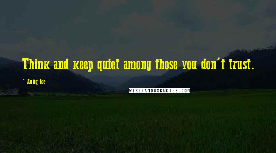 Auliq Ice Quotes: Think and keep quiet among those you don't trust.