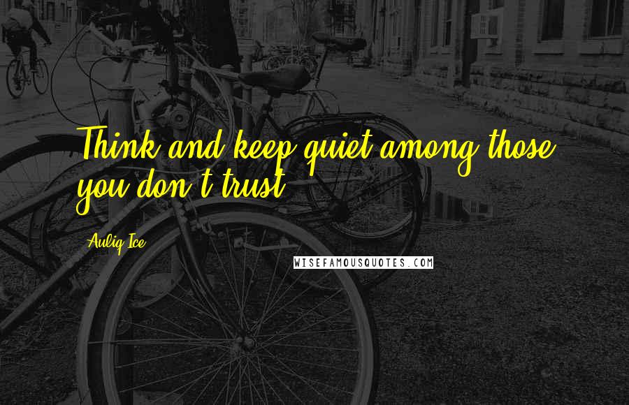 Auliq Ice Quotes: Think and keep quiet among those you don't trust.