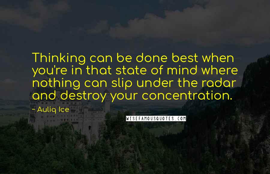 Auliq Ice Quotes: Thinking can be done best when you're in that state of mind where nothing can slip under the radar and destroy your concentration.