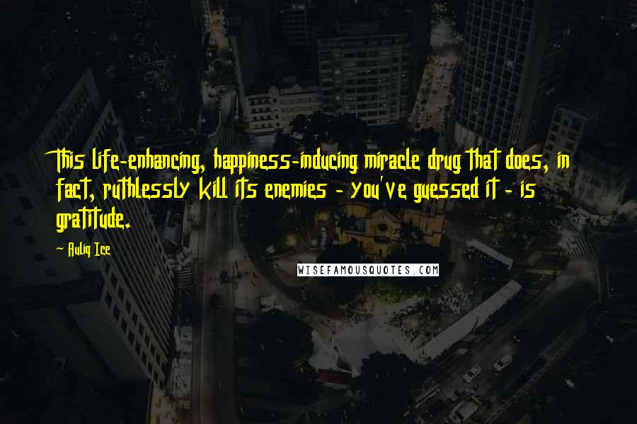 Auliq Ice Quotes: This life-enhancing, happiness-inducing miracle drug that does, in fact, ruthlessly kill its enemies - you've guessed it - is gratitude.
