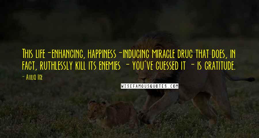 Auliq Ice Quotes: This life-enhancing, happiness-inducing miracle drug that does, in fact, ruthlessly kill its enemies - you've guessed it - is gratitude.