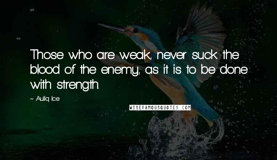 Auliq Ice Quotes: Those who are weak, never suck the blood of the enemy, as it is to be done with strength.