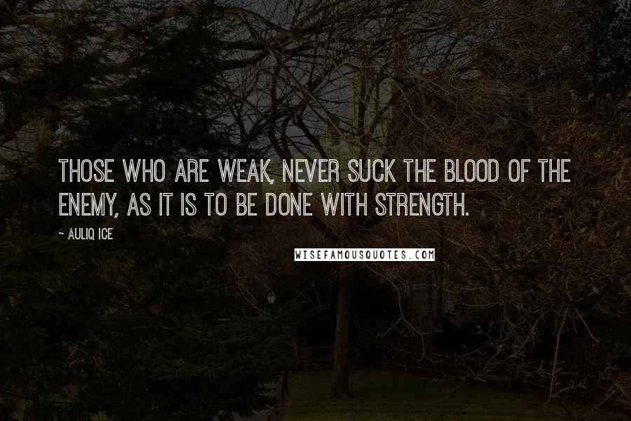 Auliq Ice Quotes: Those who are weak, never suck the blood of the enemy, as it is to be done with strength.