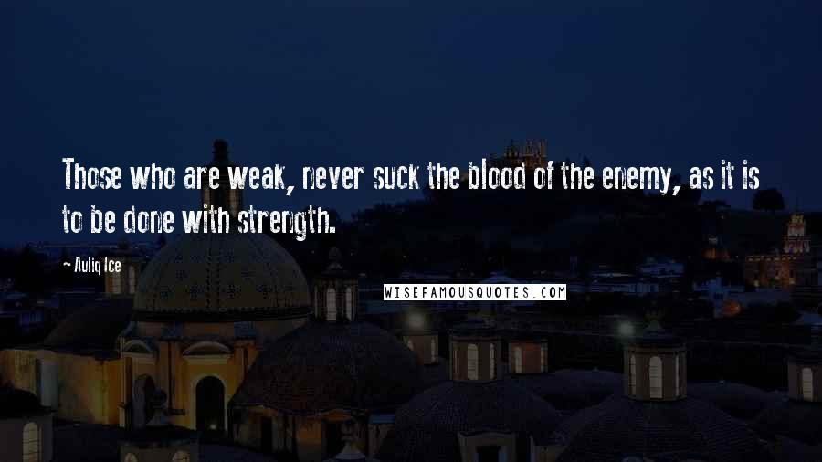 Auliq Ice Quotes: Those who are weak, never suck the blood of the enemy, as it is to be done with strength.