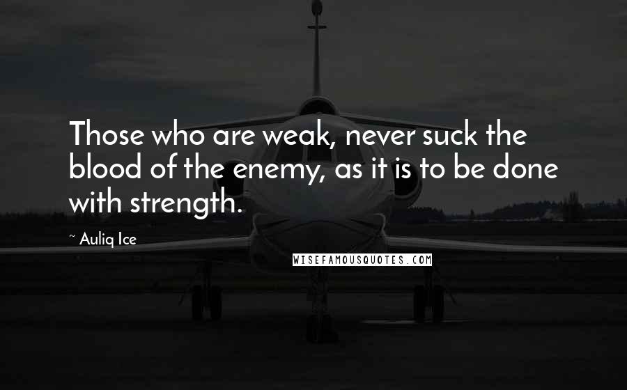 Auliq Ice Quotes: Those who are weak, never suck the blood of the enemy, as it is to be done with strength.
