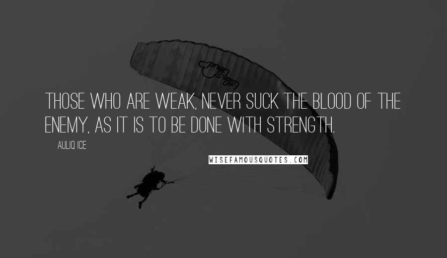 Auliq Ice Quotes: Those who are weak, never suck the blood of the enemy, as it is to be done with strength.