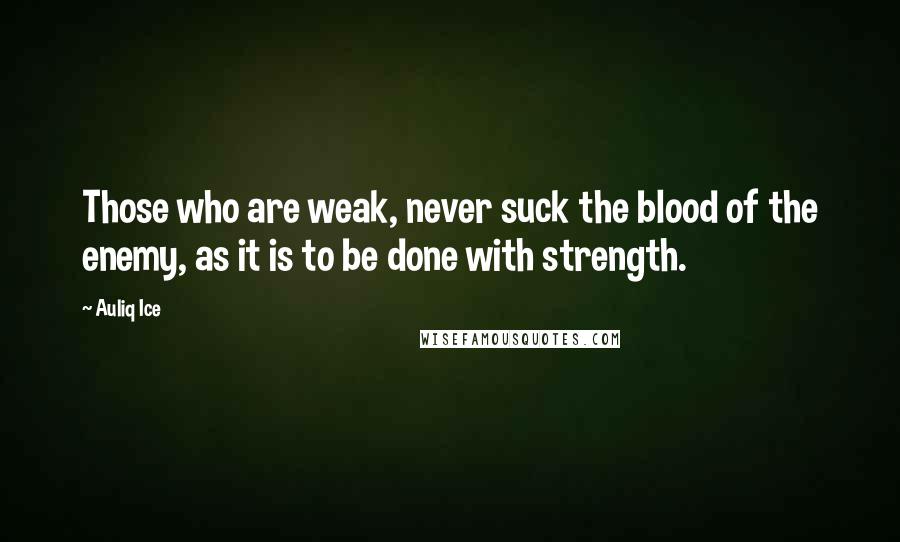 Auliq Ice Quotes: Those who are weak, never suck the blood of the enemy, as it is to be done with strength.