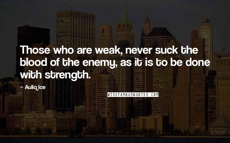 Auliq Ice Quotes: Those who are weak, never suck the blood of the enemy, as it is to be done with strength.