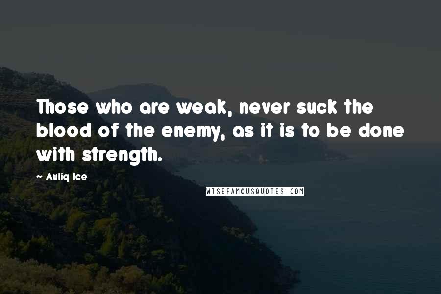 Auliq Ice Quotes: Those who are weak, never suck the blood of the enemy, as it is to be done with strength.