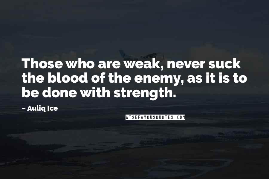 Auliq Ice Quotes: Those who are weak, never suck the blood of the enemy, as it is to be done with strength.