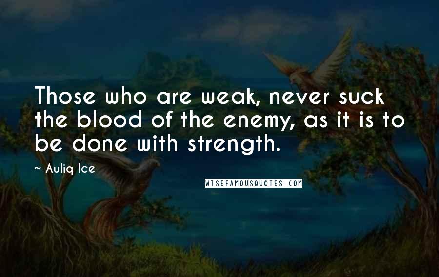 Auliq Ice Quotes: Those who are weak, never suck the blood of the enemy, as it is to be done with strength.