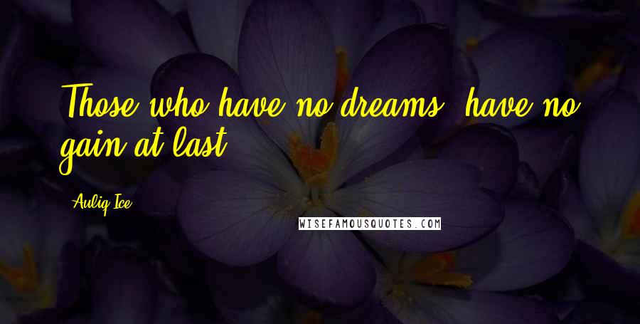 Auliq Ice Quotes: Those who have no dreams, have no gain at last.