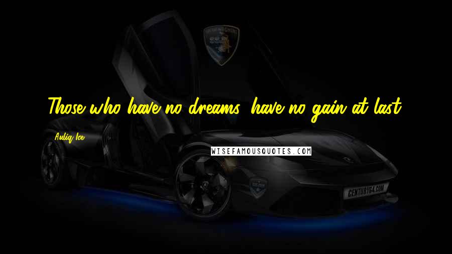 Auliq Ice Quotes: Those who have no dreams, have no gain at last.