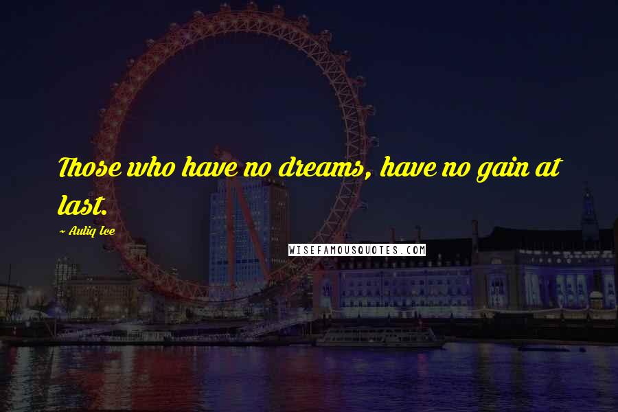Auliq Ice Quotes: Those who have no dreams, have no gain at last.