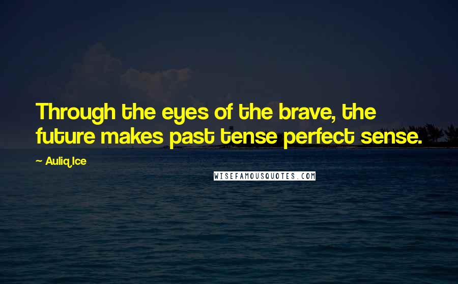 Auliq Ice Quotes: Through the eyes of the brave, the future makes past tense perfect sense.