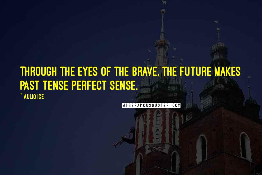 Auliq Ice Quotes: Through the eyes of the brave, the future makes past tense perfect sense.